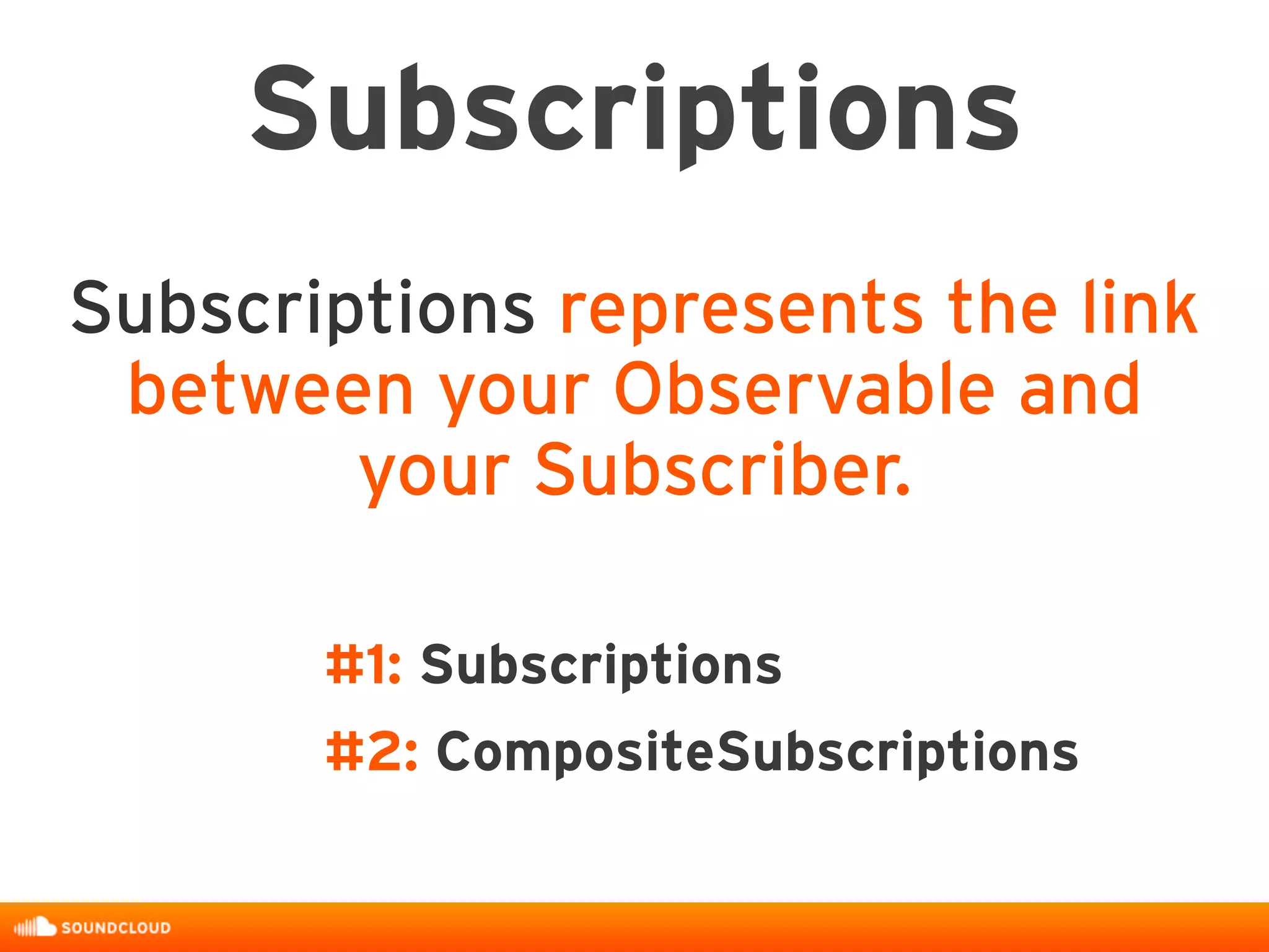 Subscriptions
Subscriptions represents the link
between your Observable and
your Subscriber.
#1: Subscriptions
#2: CompositeSubscriptions
 