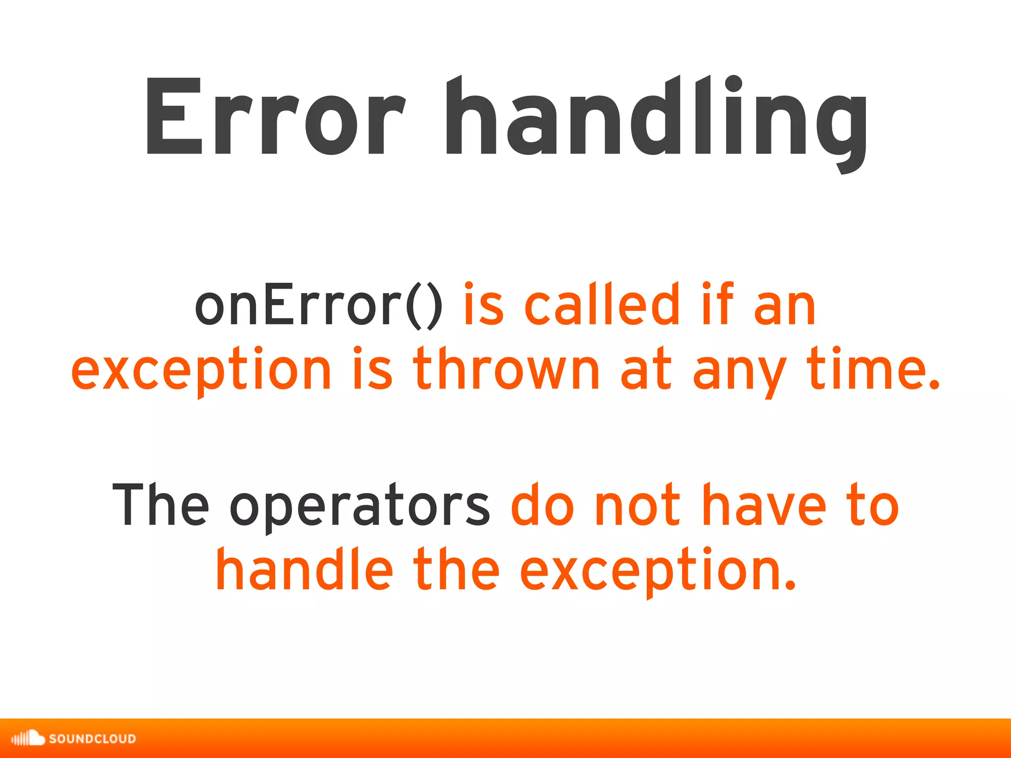 onError() is called if an
exception is thrown at any time.
Error handling
The operators do not have to
handle the exception.
 