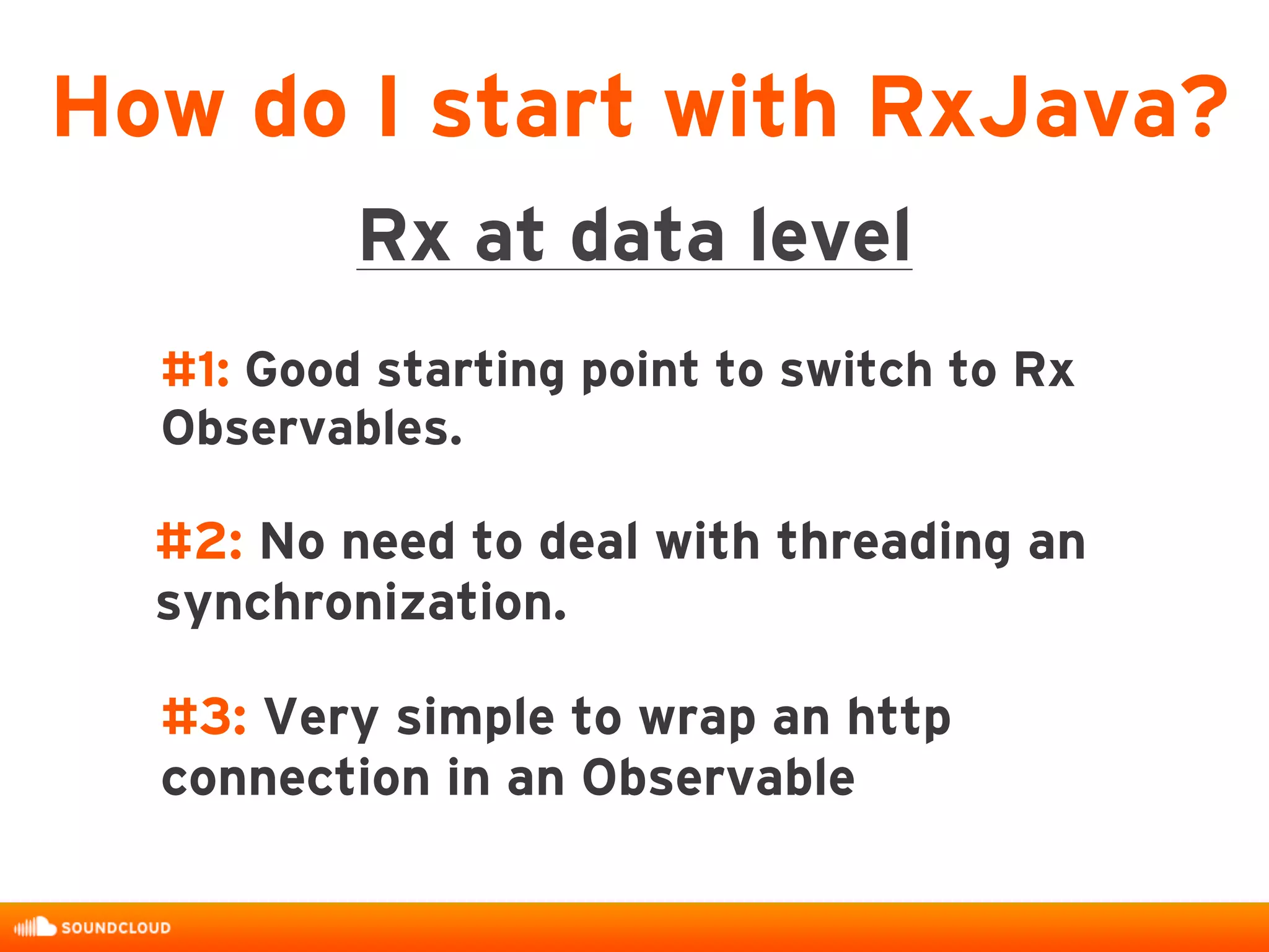#1: Good starting point to switch to Rx
Observables.
#2: No need to deal with threading an
synchronization.
#3: Very simple to wrap an http
connection in an Observable
How do I start with RxJava?
Rx at data level
 