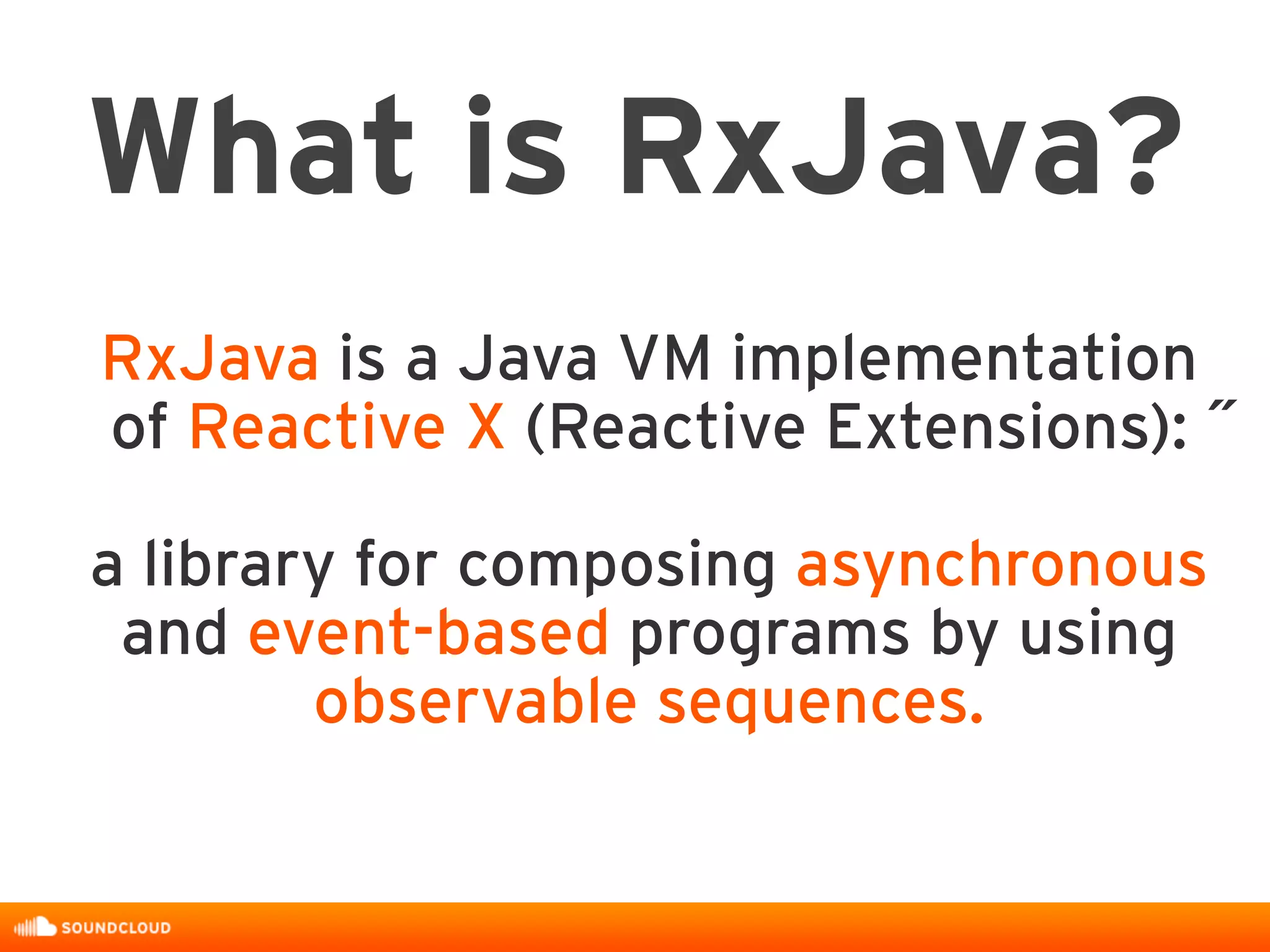 RxJava is a Java VM implementation
of Reactive X (Reactive Extensions): ˝
a library for composing asynchronous
and event-based programs by using
observable sequences.
What is RxJava?
 