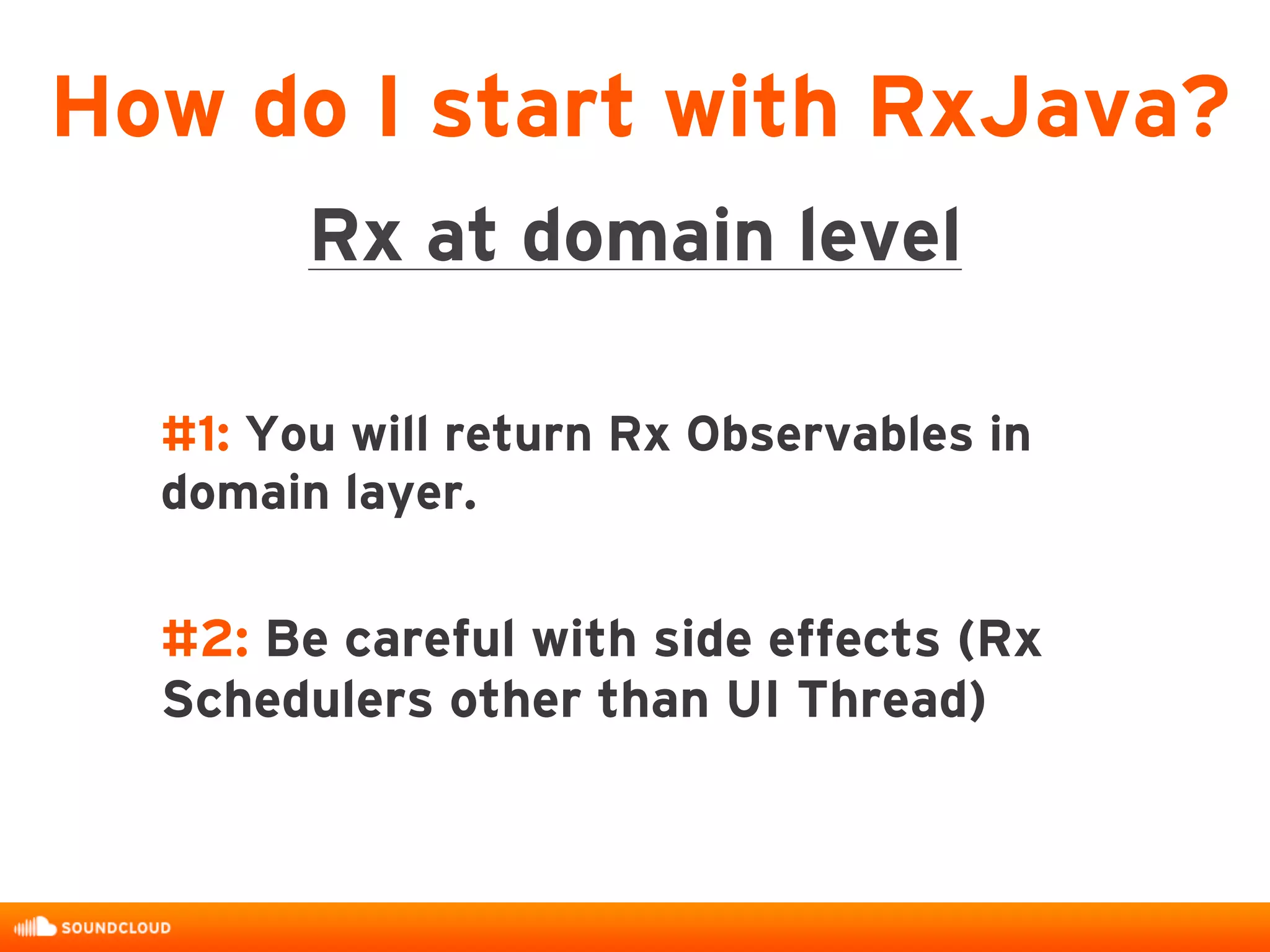 #1: You will return Rx Observables in
domain layer.
#2: Be careful with side effects (Rx
Schedulers other than UI Thread)
How do I start with RxJava?
Rx at domain level
 