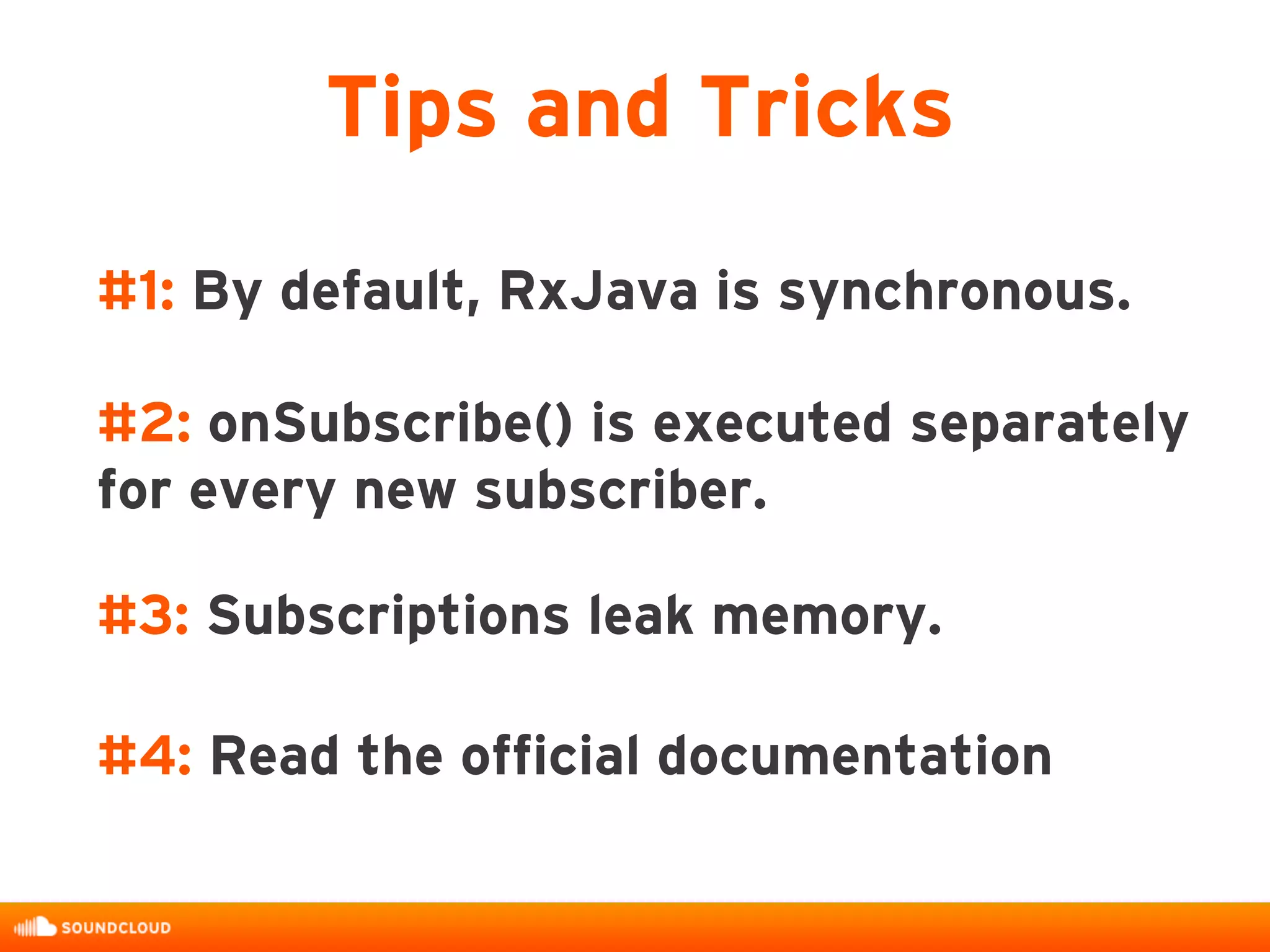 #1: By default, RxJava is synchronous.
#2: onSubscribe() is executed separately
for every new subscriber.
#3: Subscriptions leak memory.
Tips and Tricks
#4: Read the official documentation
 