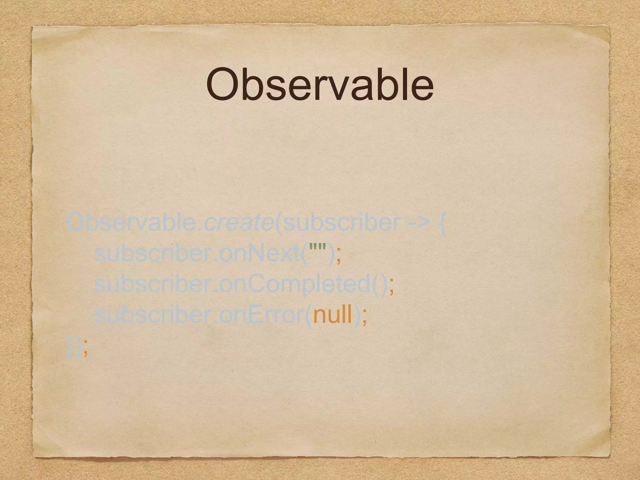 Observable
Observable.create(subscriber -> { 
subscriber.onNext(""); 
subscriber.onCompleted(); 
subscriber.onError(null); 
});
 