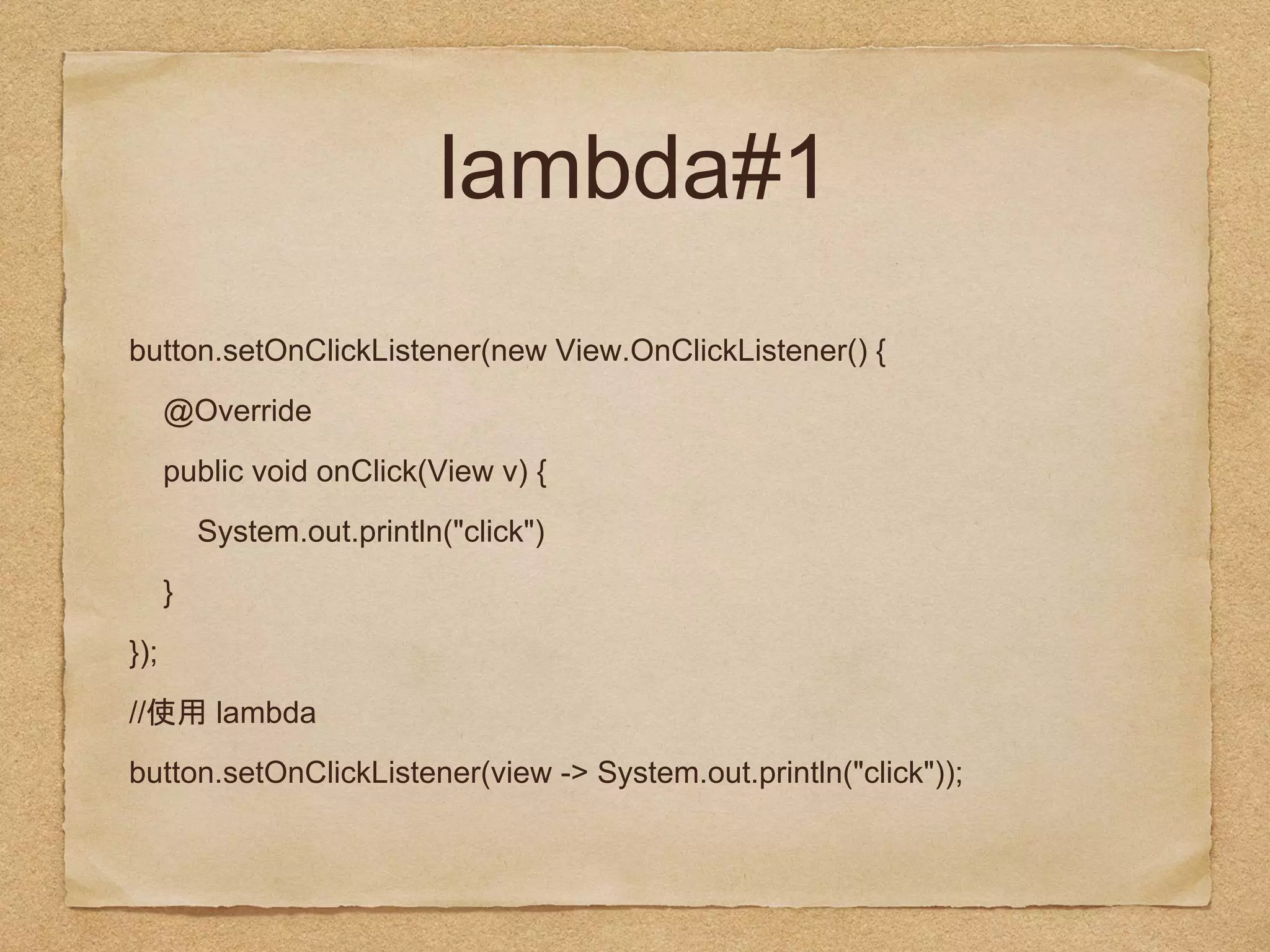 lambda#1
button.setOnClickListener(new View.OnClickListener() {
@Override
public void onClick(View v) {
System.out.println("click")
}
});
// lambda
button.setOnClickListener(view -> System.out.println("click"));
 
