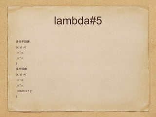 lambda#5
(x, y) ->{
x * x;
y * y;
}
(x, y) ->{
x * x;
y * y;
return x + y;
}
 