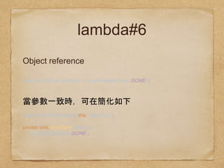 lambda#6
Object reference
view.setOnClickListener(v -> v.setVisibility(View.GONE));
view.setOnClickListener(this::viewGone);
private void viewGone(View v){ 
v.setVisibility(View.GONE); 
}
 