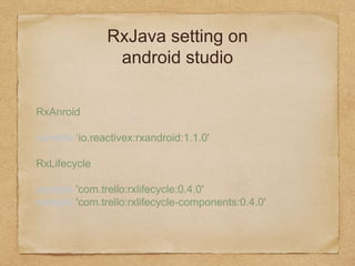 RxJava setting on
android studio
RxAnroid
compile ‘io.reactivex:rxandroid:1.1.0'
RxLifecycle
compile 'com.trello:rxlifecycle:0.4.0' 
compile 'com.trello:rxlifecycle-components:
0.4.0'
 