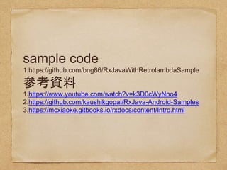 sample code
1.https://github.com/bng86/RxJavaWithRetrolambdaSample
1.https://www.youtube.com/watch?v=k3D0cWyNno4
2.https://github.com/kaushikgopal/RxJava-Android-
Samples
3.https://mcxiaoke.gitbooks.io/rxdocs/content/Intro.html
 