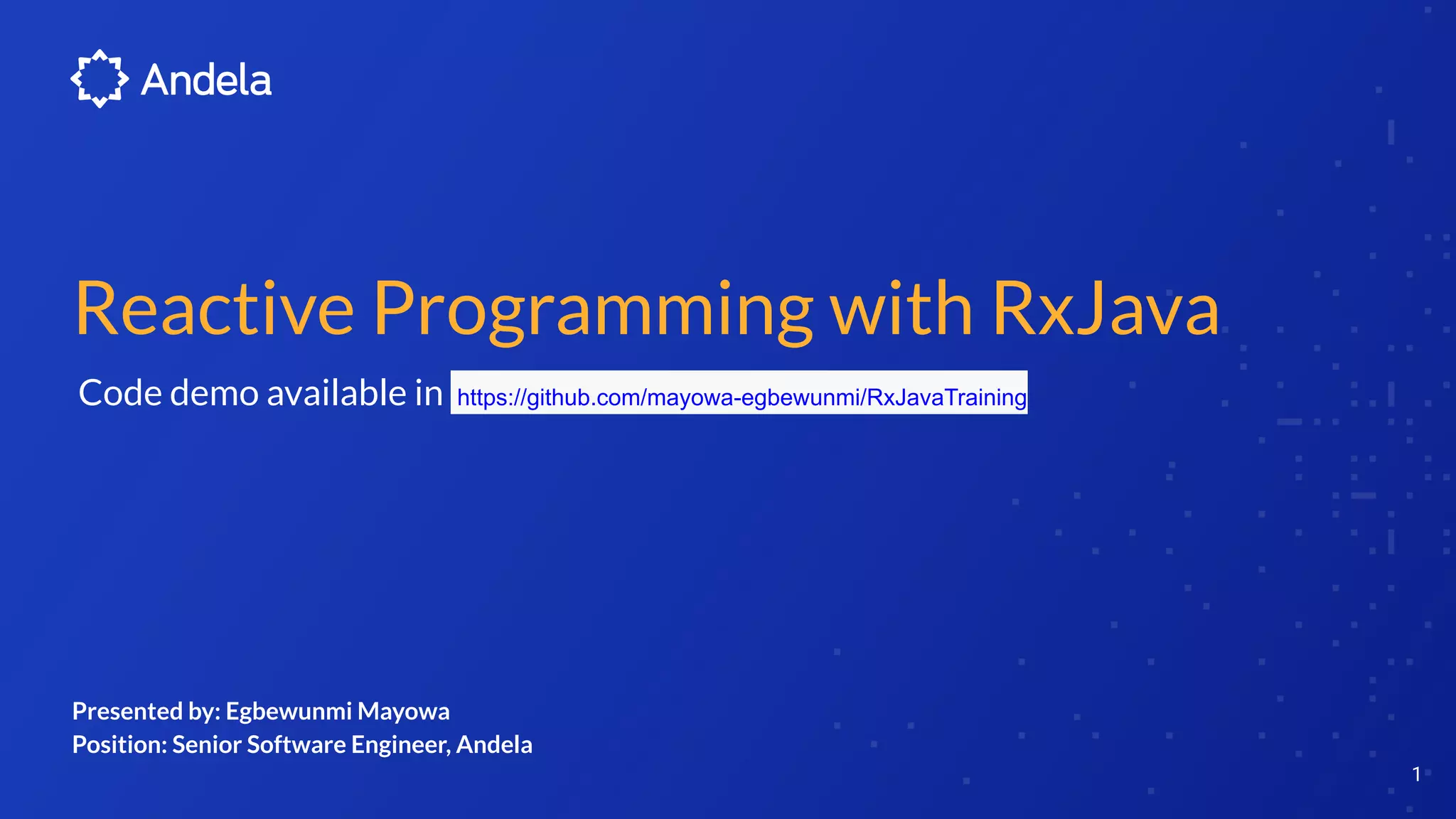 Reactive Programming with RxJava
Code demo available in https://github.com/mayowa-egbewunmi/RxJavaTraining
1
Presented by: Egbewunmi Mayowa
Position: Senior Software Engineer, Andela
 