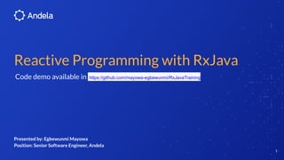 Reactive Programming with RxJava
Code demo available in https://github.com/mayowa-egbewunmi/RxJavaTraining
1
Presented by: Egbewunmi Mayowa
Position: Senior Software Engineer, Andela
 