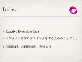 RxJava
✤ Reactive Extensions Java
✤ リアクティブプログラミングをするためのライブラリ
✤ 同期処理、非同期処理、遅延実行…
 