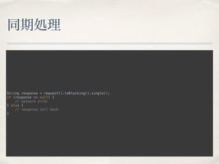 同期処理
String response = request().toBlocking().single(); 
if (response == null) { 
// network error 
} else { 
// response call back 
}
 