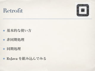 Retrofit
✤ 基本的な使い方
✤ 非同期処理
✤ 同期処理
✤ RxJava を組み込んでみる
 