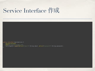 Service Interface 作成
public interface UsersService { 
@FormUrlEncoded 
@POST("/v3/users/sign_in") 
Call<SignIn> signIn(@Field("email") String email, @Field("password") String password); 
}
 