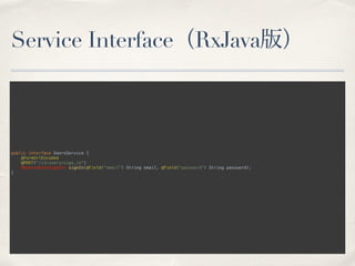 Service Interface（RxJava版）
public interface UsersService { 
@FormUrlEncoded 
@POST("/v3/users/sign_in") 
Observable<SignIn> signIn(@Field("email") String email, @Field("password") String password); 
} 
 