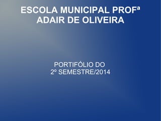 ESCOLA MUNICIPAL PROFª 
ADAIR DE OLIVEIRA 
PORTIFÓLIO DO 
2º SEMESTRE/2014 
 