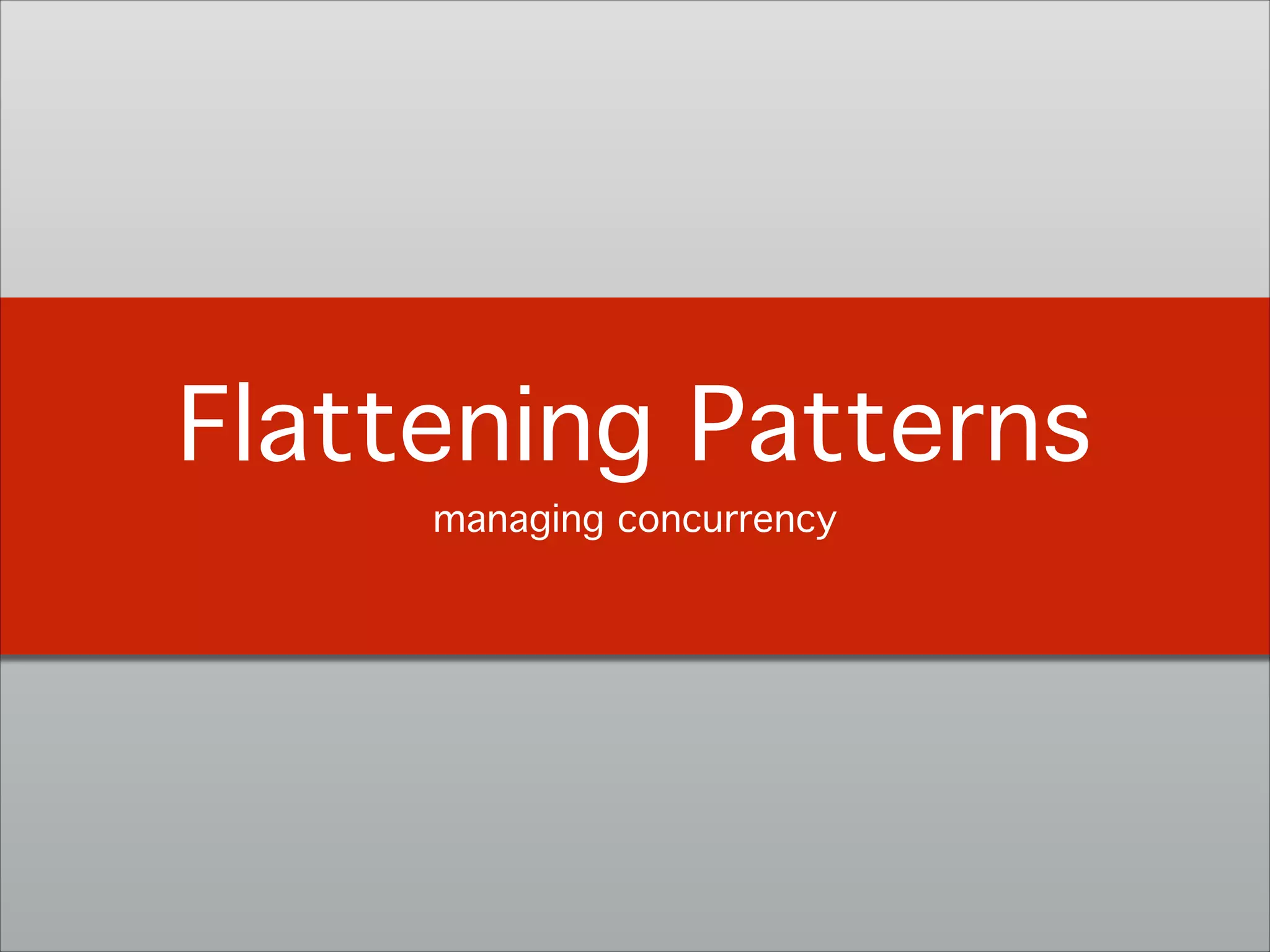 Flattening Patterns!
managing concurrency!
 