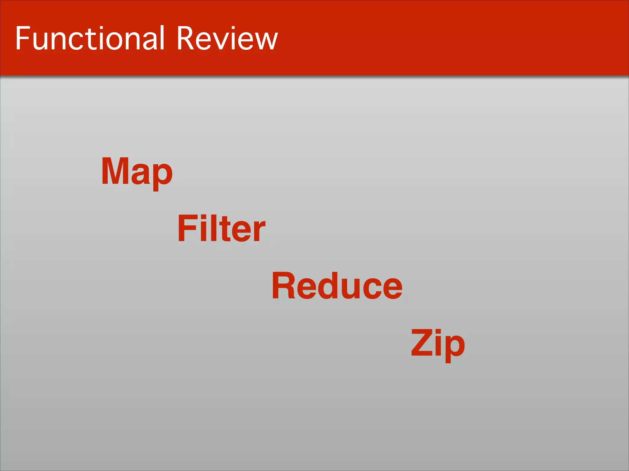 Functional Review
Map
Reduce
Filter
Zip
 