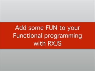 Add some FUN to your
Functional programming
with RXJS
 