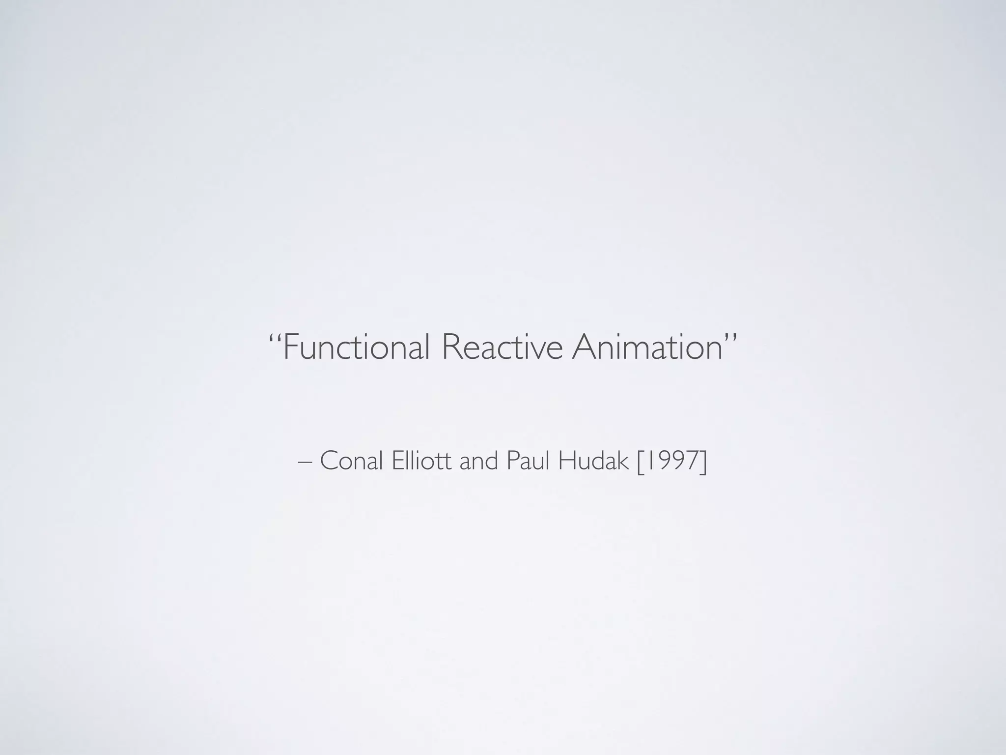 – Conal Elliott and Paul Hudak [1997]
“Functional Reactive Animation”
 