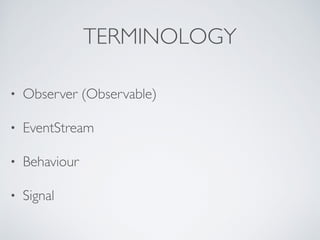 TERMINOLOGY
• Observer (Observable)	

• EventStream	

• Behaviour	

• Signal
 