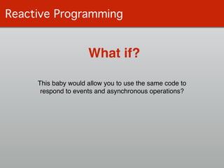 Reactive Programming
What if?
This baby would allow you to use the same code to !
respond to events and asynchronous operations?
 