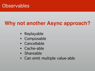 Observables
Why not another Async approach?
• Replayable!
• Composable!
• Cancellable!
• Cache-able!
• Shareable!
• Can em...