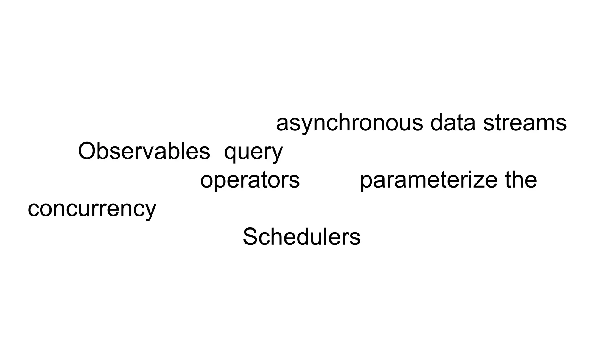 Developers represent asynchronous data streams
with Observables, query asynchronous data streams
using many operators, and parameterize the
concurrency in the asynchronous data streams using
Schedulers.
 