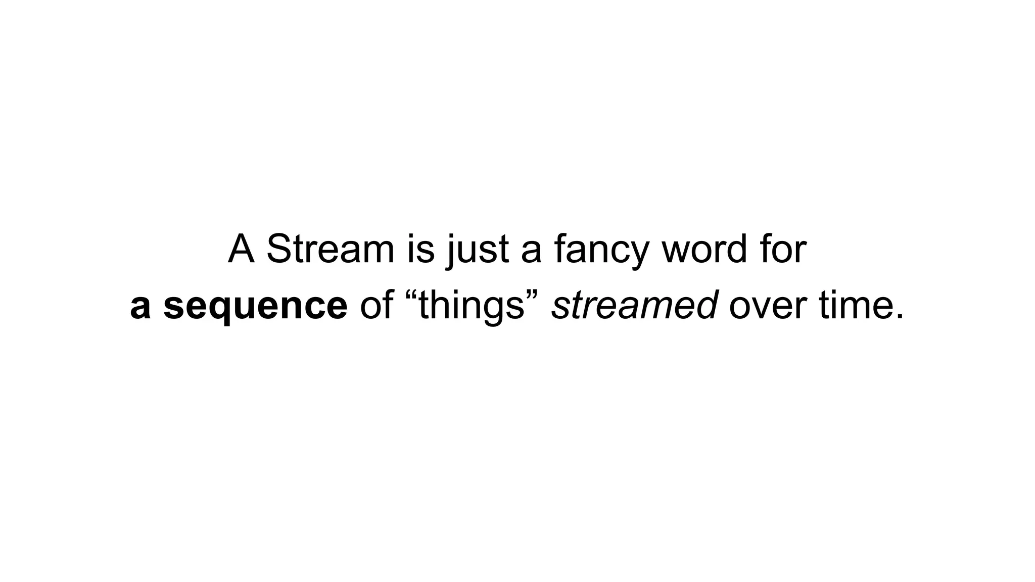 A Stream is just a fancy word for
a sequence of “things” streamed over time.
 