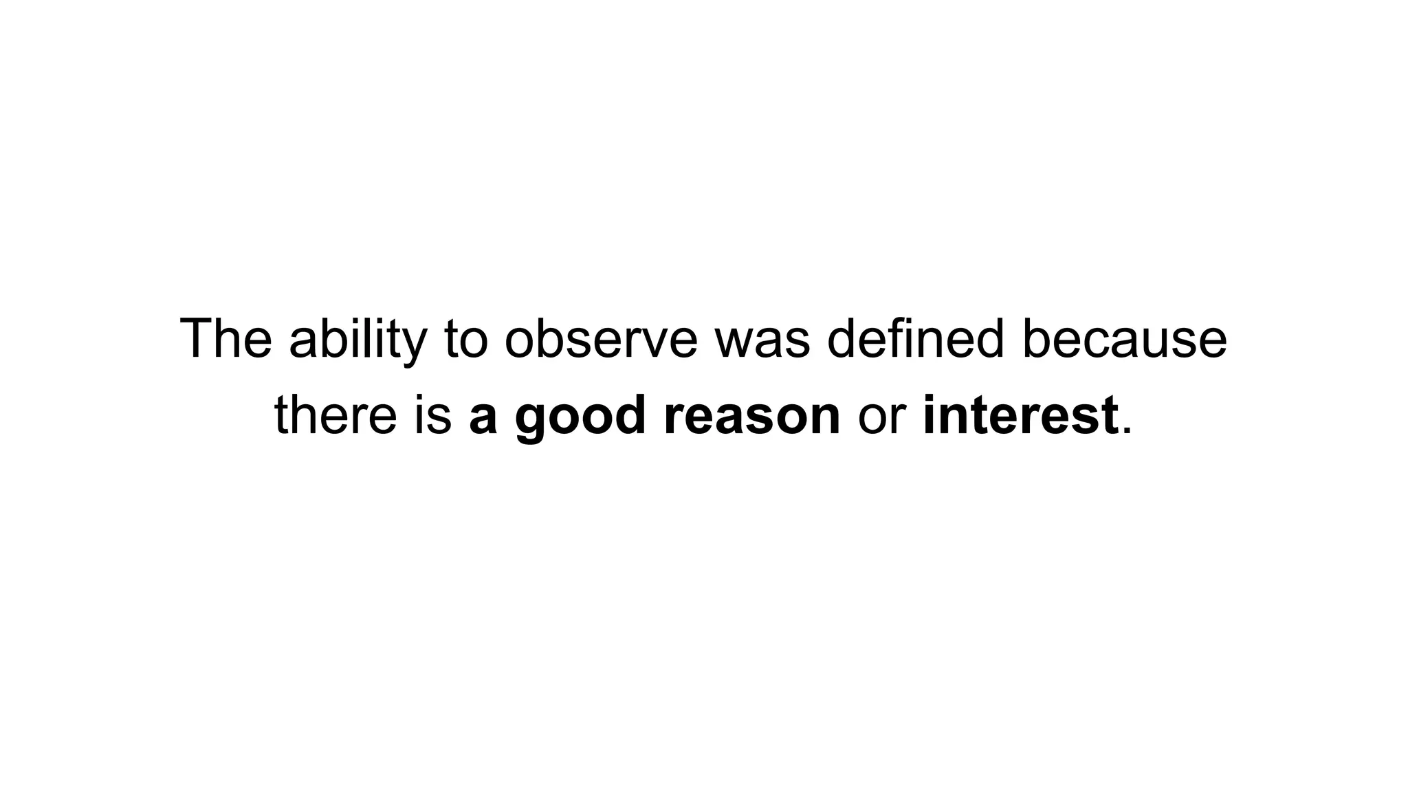The ability to observe was defined because
there is a good reason or interest.
 