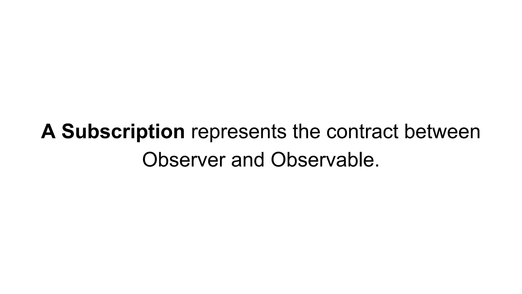 A Subscription represents the contract between
Observer and Observable.
 