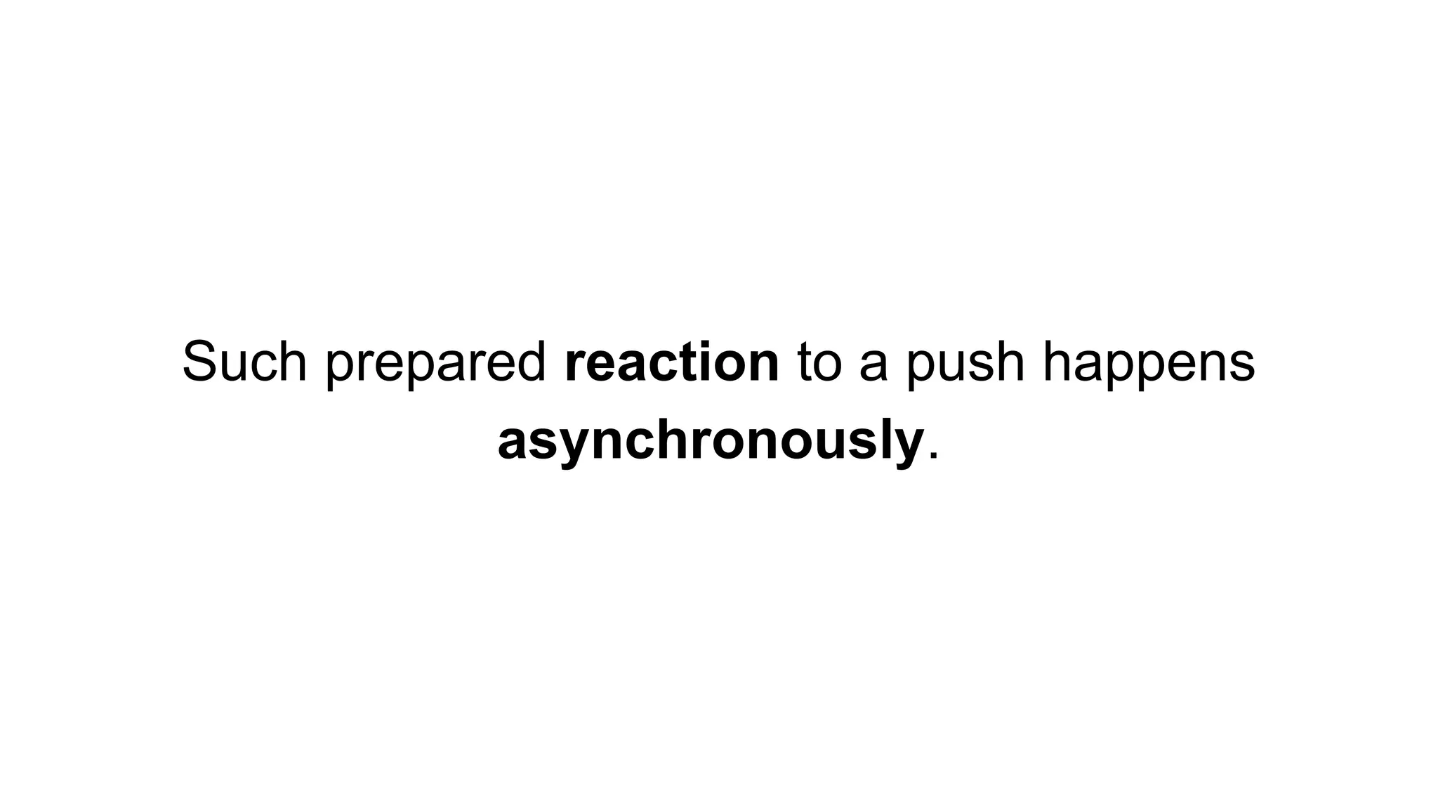 Such prepared reaction to a push happens
asynchronously.
 