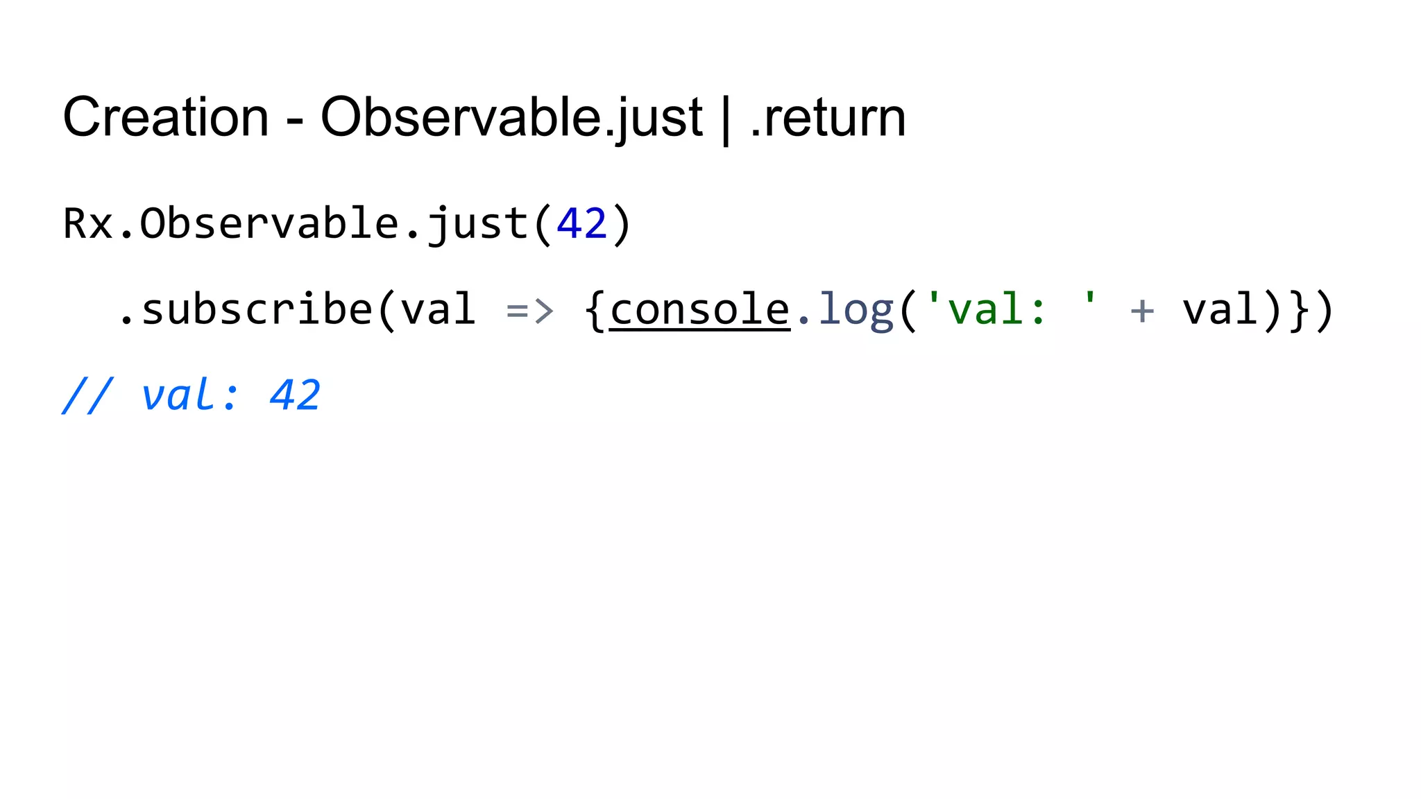Creation - Observable.just | .return
Rx.Observable.just(42)
.subscribe(val => {console.log('val: ' + val)})
// val: 42
 