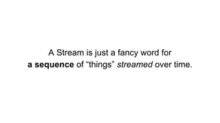 A Stream is just a fancy word for
a sequence of “things” streamed over time.
 