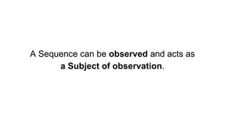 A Sequence can be observed and acts as
a Subject of observation.
 