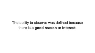 The ability to observe was defined because
there is a good reason or interest.
 