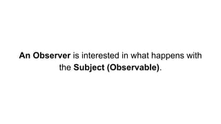 An Observer is interested in what happens with
the Subject (Observable).
 