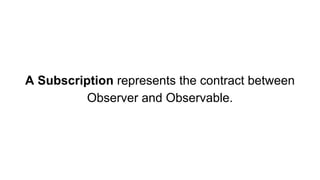 A Subscription represents the contract between
Observer and Observable.
 