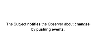 The Subject notifies the Observer about changes
by pushing events.
 