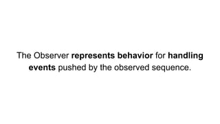 The Observer represents behavior for handling
events pushed by the observed sequence.
 