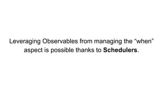 Leveraging Observables from managing the “when”
aspect is possible thanks to Schedulers.
 