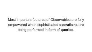 Most important features of Observables are fully
empowered when sophisticated operations are
being performed in form of queries.
 