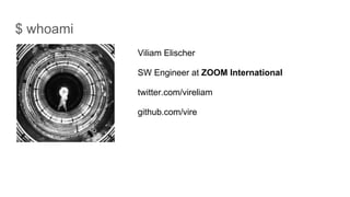$ whoami
Viliam Elischer
SW Engineer at ZOOM International
twitter.com/vireliam
github.com/vire
 