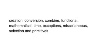 creation, conversion, combine, functional,
mathematical, time, exceptions, miscellaneous,
selection and primitives
 