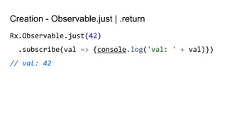 Creation - Observable.just | .return
Rx.Observable.just(42)
.subscribe(val => {console.log('val: ' + val)})
// val: 42
 