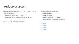 .reduce or .scan
Rx.Observable.fromArray(['It', 'is', 'time', 'for',
'beer','ng-party!'])
.reduce((p, c) => p + ' ' + c, '')
.subscribe(val => console.log(val.trim()));
// "It is time for beer ng-party!"
Rx.Observable.interval(500)
.timeInterval()
.pluck('interval')
.scan((p, c) => p + c, 10000)
.subscribe(val => console.log(val));
// 10502
// 11001
// 11501
// 12001
 