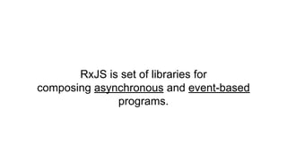 RxJS is set of libraries for
composing asynchronous and event-based
programs.
 