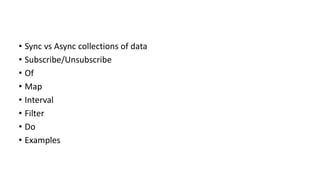 ? Sync vs Async collections of data
? Subscribe/Unsubscribe
? Of
? Map
? Interval
? Filter
? Do
? Examples
 
