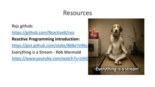 Resources
Rxjs github:
https://github.com/ReactiveX/rxjs
Reactive Programming introduction:
https://gist.github.com/staltz/868e7e9bc2a7b8c1f754
Everything is a Stream - Rob Wormald
https://www.youtube.com/watch?v=UHI0AzD_WfY
 