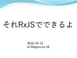 それRxJSでできるよ
2016-10-13
at Meguro.es #6
 